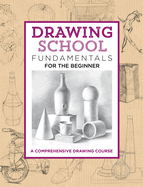 Drawing School: Fundamentals for the Beginner: A Comprehensive Drawing Course