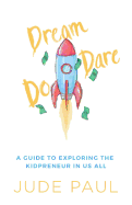 Dream, Dare, Do: A Guide to Exploring the Kidpreneur in Us All