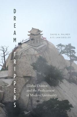 Dream Trippers: Global Daoism and the Predicament of Modern Spirituality - Palmer, David A., and Siegler, Elijah