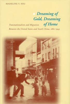 Dreaming of Gold, Dreaming of Home: Transnationalism and Migration Between the United States and South China, 1882-1943 - Hsu, Madeline Y