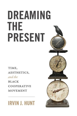 Dreaming the Present: Time, Aesthetics, and the Black Cooperative Movement - Hunt, Irvin J