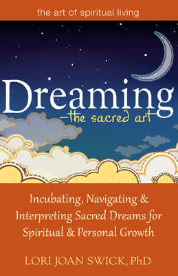Dreaming--The Sacred Art: Incubating, Navigating and Interpreting Sacred Dreams for Spiritual and Personal Growth - Swick, Lori Joan, PhD
