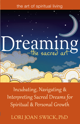 Dreaming--The Sacred Art: Incubating, Navigating and Interpreting Sacred Dreams for Spiritual and Personal Growth - Swick, Lori Joan, PhD