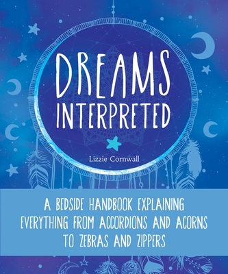 Dreams Interpreted: A Bedside Handbook Explaining Everything from Accordions and Acorns to Zebras and Zippers - Cornwall, Lizzie