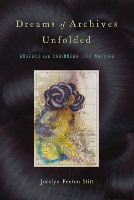 Dreams of Archives Unfolded: Absence and Caribbean Life Writing - Stitt, Jocelyn Fenton