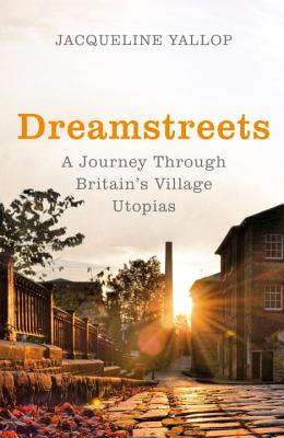 Dreamstreets: A Journey Through Britain's Village Utopias - Yallop, Jacqueline