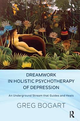 Dreamwork in Holistic Psychotherapy of Depression: An Underground Stream that Guides and Heals - Bogart, Greg