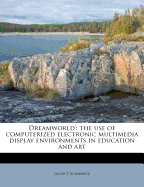 Dreamworld: The Use of Computerized Electronic Multimedia Display Environments in Education and Art (Classic Reprint)