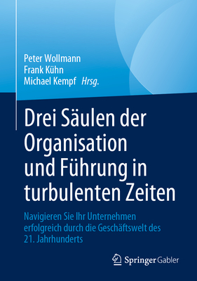 Drei S?ulen Der Organisation Und F?hrung in Turbulenten Zeiten: Navigieren Sie Ihr Unternehmen Erfolgreich Durch Die Gesch?ftswelt Des 21. Jahrhunderts - Wollmann, Peter (Editor), and K?hn, Frank (Editor), and Kempf, Michael (Editor)