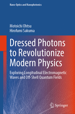 Dressed Photons to Revolutionize Modern Physics: Exploring Longitudinal Electromagnetic Waves and Off-Shell Quantum Fields - Ohtsu, Motoichi, and Sakuma, Hirofumi