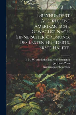 Dreyhundert Auserlesene Amerikanische Gew?chse Nach Linneischer Ordnung. Des Ersten Hunderts, Erste H?lfte. - Zorn, Johannes, and Nikolaus Joseph Jacquin (Freiherr Von) (Creator), and J M W from the Library of Baumanni (Creator)