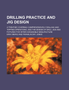 Drilling Practice and Jig Design: A Treatise Covering Comprehensively Drilling and Tapping Operations, and the Design of Drill Jigs and Fixtures for Interchangeable Manufacture