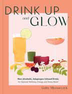 Drink Up and Glow: Non-Alcoholic, Adaptogen-Infused Drinks for Optimal Wellness, Energy, and Stress Relief