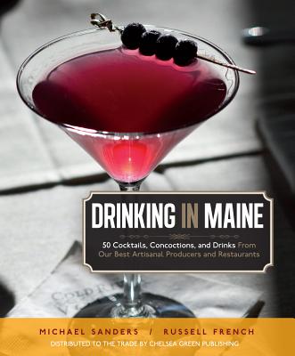 Drinking in Maine: 50 Cocktails, Concoctions, and Drinks from Our Best Artisanal Producers and Restaurants - Sanders, Michael S, and French, Russell (Photographer), and Morgan, Tom (Designer)