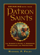 Drinking with Your Patron Saints: The Sinner's Guide to Honoring Namesakes and Protectors