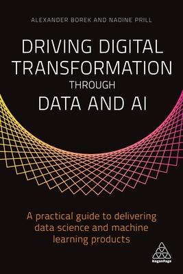 Driving Digital Transformation through Data and AI: A Practical Guide to Delivering Data Science and Machine Learning Products - Borek, Alexander, and Prill, Nadine