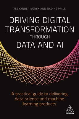 Driving Digital Transformation through Data and AI: A Practical Guide to Delivering Data Science and Machine Learning Products - Borek, Alexander, and Prill, Nadine