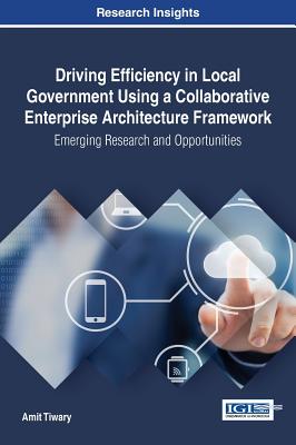 Driving Efficiency in Local Government Using a Collaborative Enterprise Architecture Framework: Emerging Research and Opportunities - Tiwary, Amit