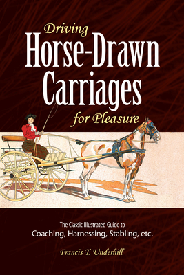 Driving Horse-Drawn Carriages for Pleasure: The Classic Illustrated Guide to Coaching, Harnessing, Stabling, Etc. - Underhill, Francis T