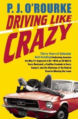 Driving Like Crazy: Thirty Years of Vehicular Hellbending, Celebrating America the Way It's Supposed to Be--With an Oil Well in Every Backyard, a Cadillac Escalade in Every Carport, and the Chairman of the Federal Reserve Mowing Our Lawn - O'Rourke, P J