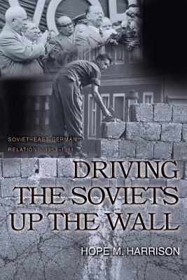 Driving the Soviets Up the Wall: Soviet-East German Relations, 1953-1961 - Harrison, Hope M