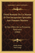 Droit Romain de La Manus Et Des Incapacites Speciales Aux Femmes Mariees: Et Des Effets de La Puissance Paternelle (1868)