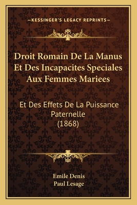 Droit Romain de La Manus Et Des Incapacites Speciales Aux Femmes Mariees: Et Des Effets de La Puissance Paternelle (1868) - Denis, Emile, and LeSage, Paul