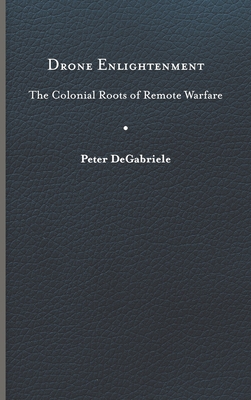 Drone Enlightenment: The Colonial Roots of Remote Warfare - Degabriele, Peter