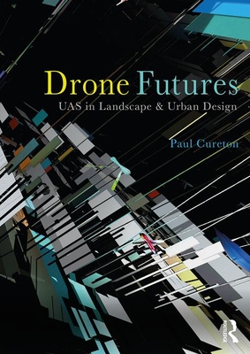 Drone Futures: UAS in Landscape and Urban Design - Cureton, Paul