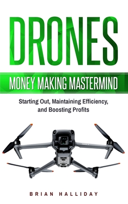 Drones: Money Making Mastermind, Starting Out, Maintaining Efficiency, and Boosting Profits - Halliday, Brian