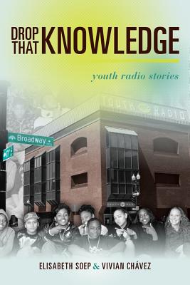 Drop That Knowledge: Youth Radio Stories - Soep, Lissa, and Chavez, Vivian