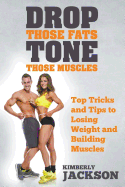 Drop Those Fats, Tone Those Muscles: Top Tricks and Tips to Losing Weight and Building Muscles