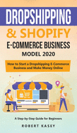 Dropshipping and Shopify E-Commerce Business Model 2020: A Step-by-Step Guide for Beginners on How to Start a Dropshipping E-Commerce Business and Make Money Online
