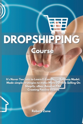 Dropshipping Course: It's never too late to learn E-Commerce Business Model. Made simple strategies to make Money Online Selling On Shopify, eBay, Amazon FBA Creating Passive Income - Zone, Robert