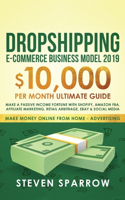 Dropshipping E-commerce Business Model 2019: $10,000/month Ultimate Guide - Make a Passive Income Fortune with Shopify, Amazon FBA, Affiliate marketing, Retail Arbitrage, Ebay and Social Media - Sparrow, Steven