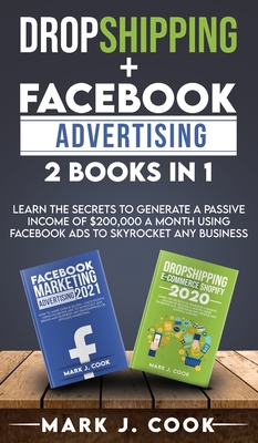 Dropshipping + Facebook Advertising 2 Books in 1: Learn The Secrets To Generate A Passive Income of $20,000 A Month Using Facebook Ads to Skyrocket any Business - Cook, Mark J