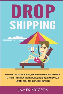 Dropshipping: How to Make $300/Day Passive Income, Make Money Online from Home with Amazon FBA, Shopify, E-Commerce, Affiliate Marketing, Blogging, Instagram, Social Media, and Facebook Advertising - Ericson, James