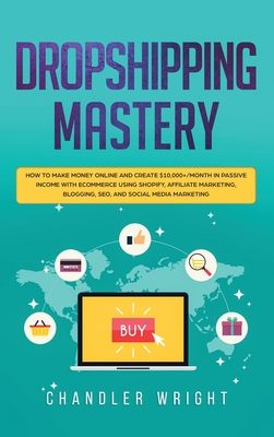 Dropshipping: Mastery - How to Make Money Online and Create $10,000+/Month in Passive Income with Ecommerce Using Shopify, Affiliate Marketing, Blogging, SEO, and Social Media Marketing - Wright, Chandler