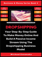 Dropshipping: Your Step-By-Step Guide To Make Money Online And Build A Passive Income Stream Using The Dropshipping Business Model