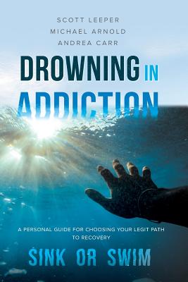 Drowning in Addiction: Sink or Swim: A Personal Guide for Choosing Your Legit Path to Recovery - Leeper, Scott, and Arnold, Michael, and Carr, Andrea