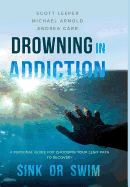 Drowning in Addiction: Sink or Swim: A Personal Guide to Choosing Your Legit Path to Recovery