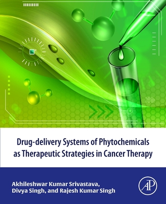 Drug-Delivery Systems of Phytochemicals as Therapeutic Strategies in Cancer Therapy - Srivastava, Akhileshwar Kumar, and Singh, Divya, PhD, and Singh, Rajesh Kumar