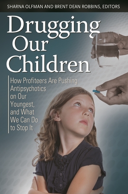 Drugging Our Children: How Profiteers Are Pushing Antipsychotics on Our Youngest, and What We Can Do to Stop It - Olfman, Sharna (Editor), and Robbins, Brent Dean (Editor)