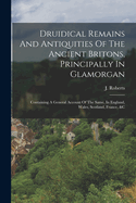 Druidical Remains And Antiquities Of The Ancient Britons, Principally In Glamorgan: Containing A General Account Of The Same, In England, Wales, Scotland, France, &c