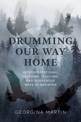 Drumming Our Way Home: Intergenerational Learning, Teaching, and Indigenous Ways of Knowing - Martin, Georgina, and Archibald, Jo-ann (Foreword by)