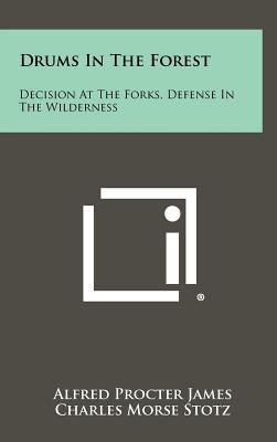 Drums in the Forest: Decision at the Forks, Defense in the Wilderness - James, Alfred Procter, and Stotz, Charles Morse, and Trimble, Prudence (Editor)