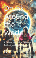 Drunk Around the World: A Debauched Guide to Booze, Bullshit, and Bad Decisions
