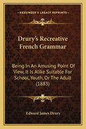Drury's Recreative French Grammar: Being in an Amusing Point of View, It Is Alike Suitable for School, Youth, or the Adult (1883)