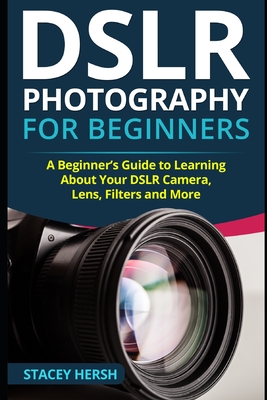 DSLR Photography for Beginners: A Beginner's Guide to Learning About Your DSLR Camera, Lens, Filters and More - Hersh, Stacey