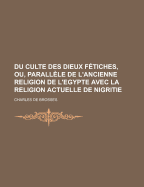 Du Culte Des Dieux F?tiches, Ou, Parall?le De L'ancienne Religion De L'egypte Avec La Religion Actuelle De Nigritie...